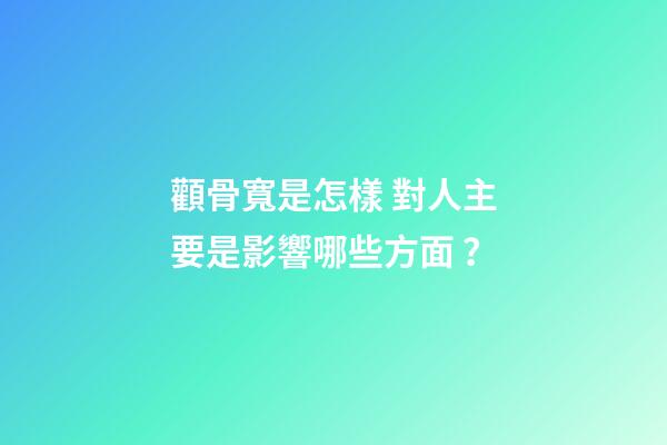 顴骨寬是怎樣 對人主要是影響哪些方面？